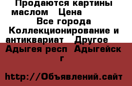 Продаются картины маслом › Цена ­ 8 340 - Все города Коллекционирование и антиквариат » Другое   . Адыгея респ.,Адыгейск г.